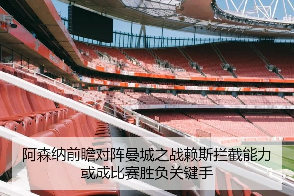 阿森纳前瞻对阵曼城之战赖斯拦截能力或成比赛胜负关键手