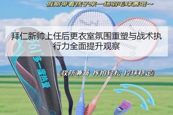 拜仁新帅上任后更衣室氛围重塑与战术执行力全面提升观察