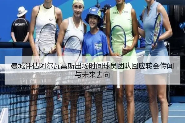 曼城评估阿尔瓦雷斯出场时间球员团队回应转会传闻与未来去向