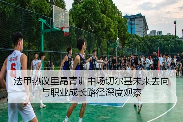 法甲热议里昂青训中场切尔基未来去向与职业成长路径深度观察