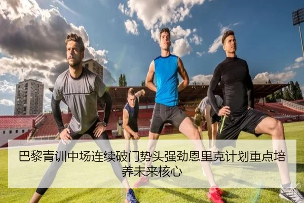 巴黎青训中场连续破门势头强劲恩里克计划重点培养未来核心